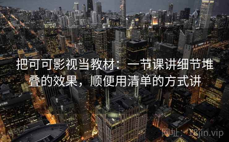 把可可影视当教材：一节课讲细节堆叠的效果，顺便用清单的方式讲