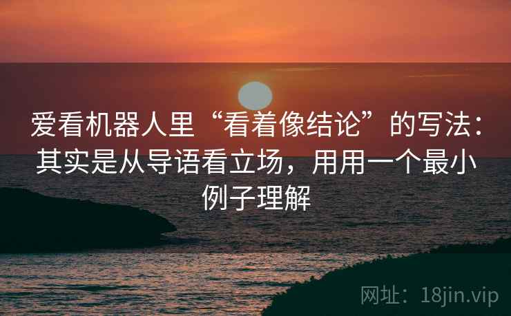 爱看机器人里“看着像结论”的写法:其实是从导语看立场,用用一个最小例子理解 爱看机器人里“看着像结论”的写法:其实是从导语看立场,用用一个最小例子理解