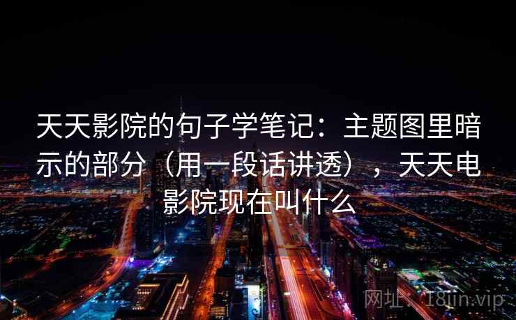 天天影院的句子学笔记：主题图里暗示的部分（用一段话讲透），天天电影院现在叫什么