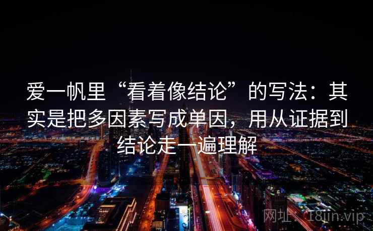 爱一帆里“看着像结论”的写法：其实是把多因素写成单因，用从证据到结论走一遍理解