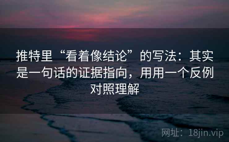 推特里“看着像结论”的写法：其实是一句话的证据指向，用用一个反例对照理解