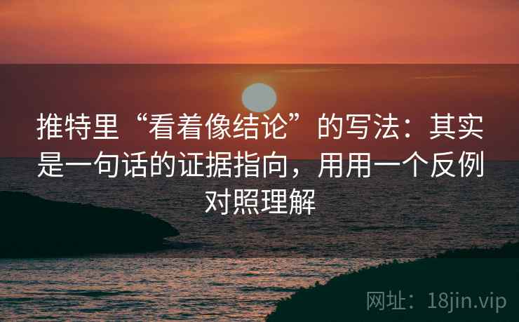 推特里“看着像结论”的写法：其实是一句话的证据指向，用用一个反例对照理解