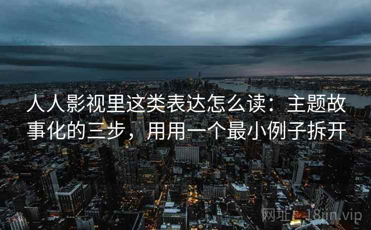 人人影视里这类表达怎么读：主题故事化的三步，用用一个最小例子拆开