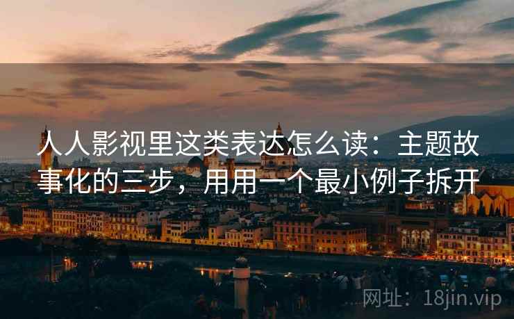 人人影视里这类表达怎么读：主题故事化的三步，用用一个最小例子拆开