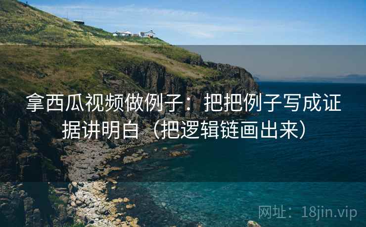 拿西瓜视频做例子：把把例子写成证据讲明白（把逻辑链画出来）
