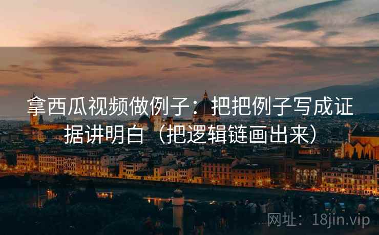 拿西瓜视频做例子：把把例子写成证据讲明白（把逻辑链画出来）