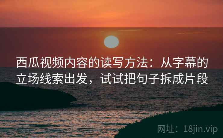 西瓜视频内容的读写方法：从字幕的立场线索出发，试试把句子拆成片段
