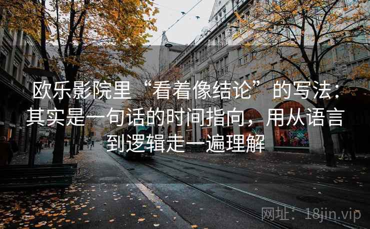 欧乐影院里“看着像结论”的写法：其实是一句话的时间指向，用从语言到逻辑走一遍理解