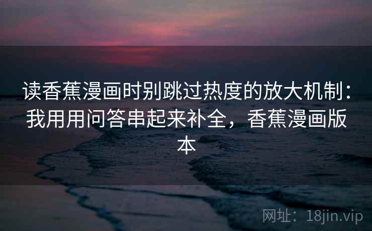 读香蕉漫画时别跳过热度的放大机制：我用用问答串起来补全，香蕉漫画版本