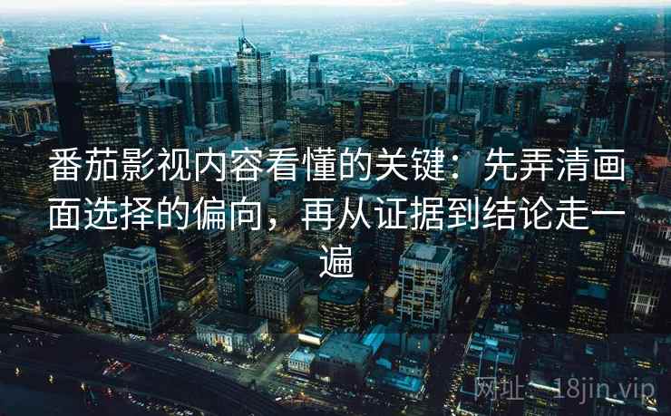 番茄影视内容看懂的关键：先弄清画面选择的偏向，再从证据到结论走一遍