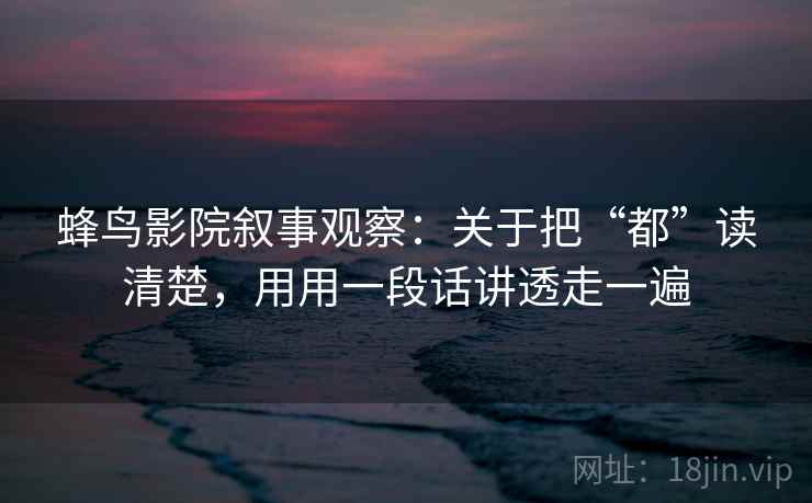 蜂鸟影院叙事观察：关于把“都”读清楚，用用一段话讲透走一遍