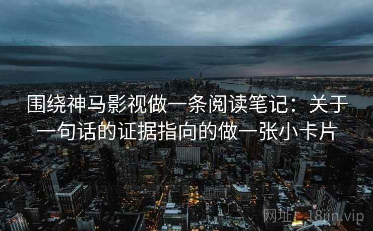围绕神马影视做一条阅读笔记：关于一句话的证据指向的做一张小卡片