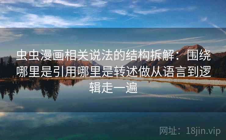 虫虫漫画相关说法的结构拆解：围绕哪里是引用哪里是转述做从语言到逻辑走一遍