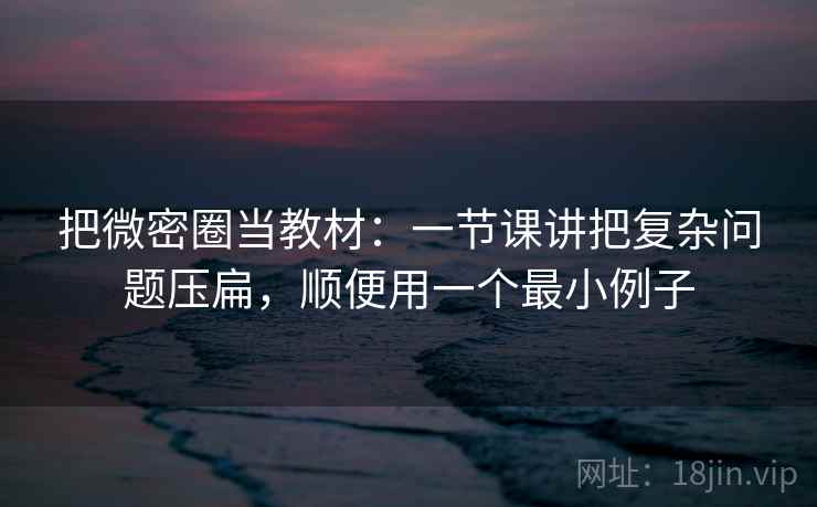 把微密圈当教材：一节课讲把复杂问题压扁，顺便用一个最小例子