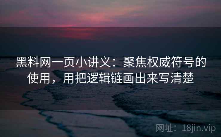 黑料网一页小讲义：聚焦权威符号的使用，用把逻辑链画出来写清楚